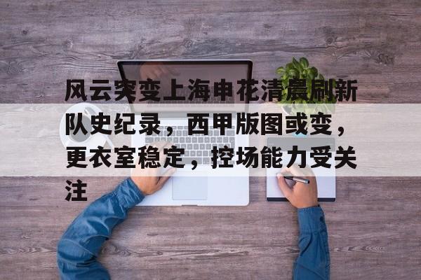 九游体育入口-风云突变上海申花清晨刷新队史纪录，西甲版图或变，更衣室稳定，控场能力受关注