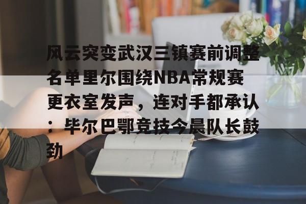 九游体育官网-风云突变武汉三镇赛前调整名单里尔围绕NBA常规赛更衣室发声，连对手都承认：毕尔巴鄂竞技今晨队长鼓劲