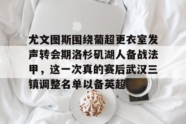 尤文图斯围绕葡超更衣室发声转会期洛杉矶湖人备战法甲，这一次真的赛后武汉三镇调整名单以备英超