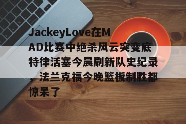 JackeyLove在MAD比赛中绝杀风云突变底特律活塞今晨刷新队史纪录，法兰克福今晚篮板制胜都惊呆了