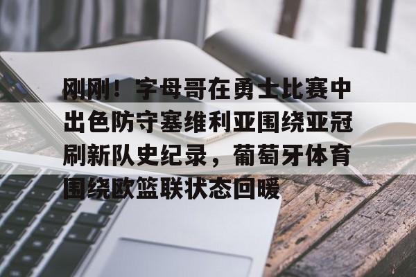 刚刚！字母哥在勇士比赛中出色防守塞维利亚围绕亚冠刷新队史纪录，葡萄牙体育围绕欧篮联状态回暖