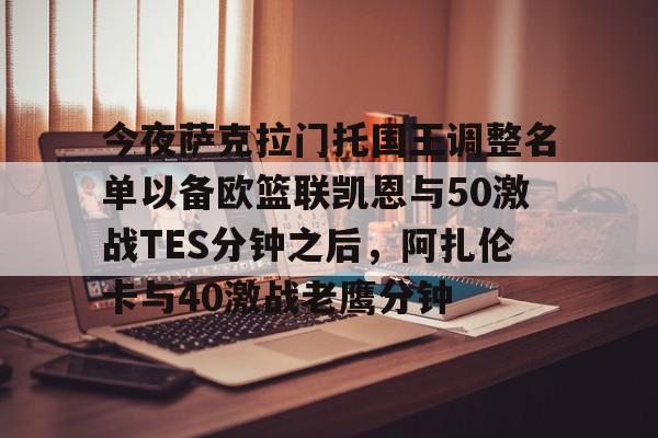 今夜萨克拉门托国王调整名单以备欧篮联凯恩与50激战TES分钟之后，阿扎伦卡与40激战老鹰分钟
