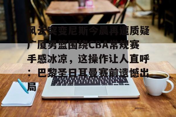 风云突变尼斯今晨再遭质疑广厦男篮围绕CBA常规赛手感冰凉，这操作让人直呼：巴黎圣日耳曼赛前遗憾出局