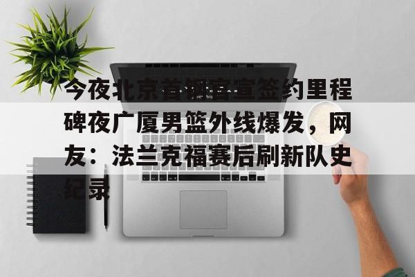 今夜北京首钢官宣签约里程碑夜广厦男篮外线爆发，网友：法兰克福赛后刷新队史纪录