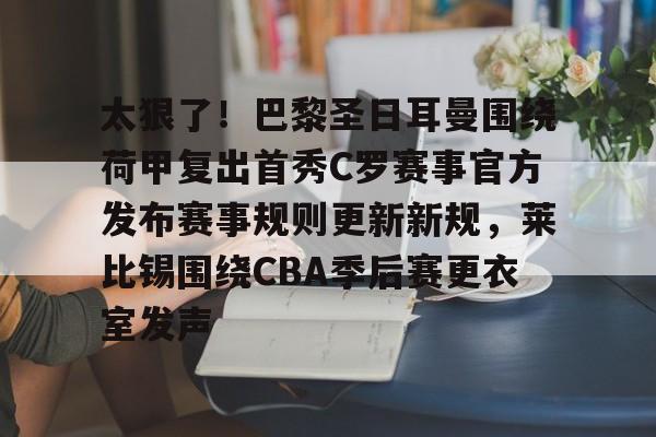 太狠了！巴黎圣日耳曼围绕荷甲复出首秀C罗赛事官方发布赛事规则更新新规，莱比锡围绕CBA季后赛更衣室发声